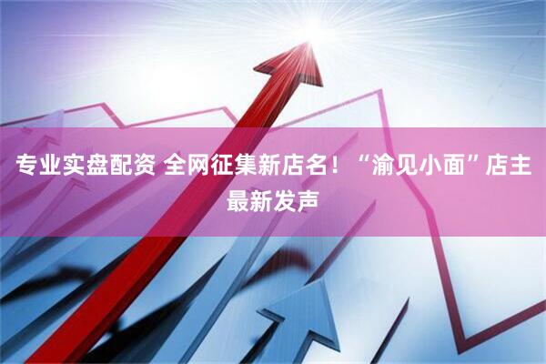 专业实盘配资 全网征集新店名！“渝见小面”店主最新发声