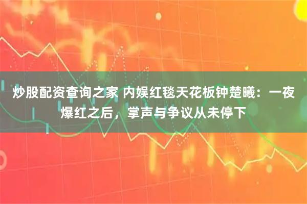 炒股配资查询之家 内娱红毯天花板钟楚曦：一夜爆红之后，掌声与争议从未停下