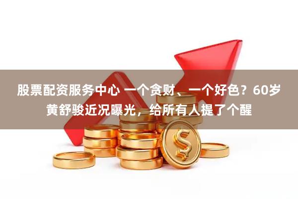 股票配资服务中心 一个贪财、一个好色？60岁黄舒骏近况曝光，给所有人提了个醒