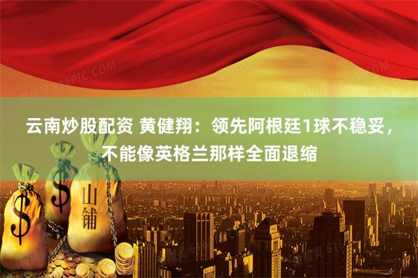 云南炒股配资 黄健翔：领先阿根廷1球不稳妥，不能像英格兰那样全面退缩