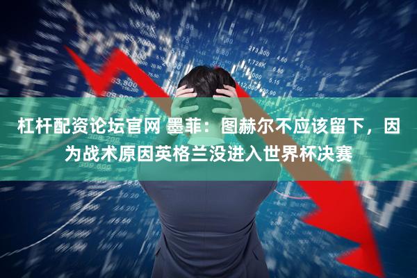 杠杆配资论坛官网 墨菲：图赫尔不应该留下，因为战术原因英格兰没进入世界杯决赛