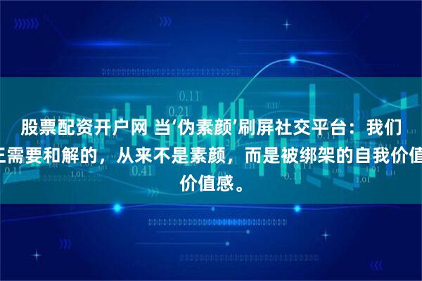 股票配资开户网 当‘伪素颜’刷屏社交平台：我们真正需要和解的，从来不是素颜，而是被绑架的自我价值感。