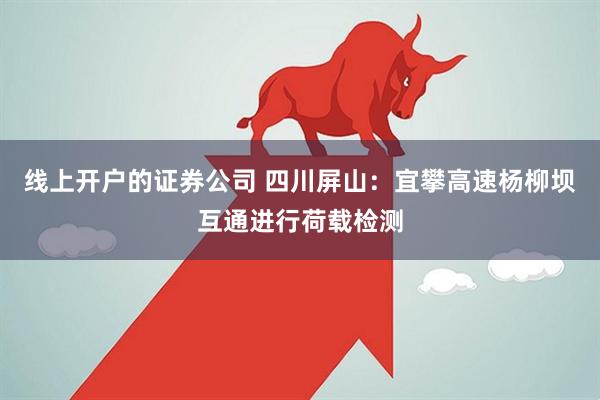 线上开户的证券公司 四川屏山：宜攀高速杨柳坝互通进行荷载检测