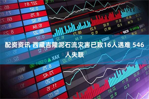 配资资讯 西藏吉隆泥石流灾害已致16人遇难 546人失联