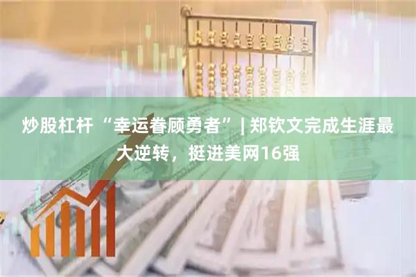炒股杠杆 “幸运眷顾勇者” | 郑钦文完成生涯最大逆转，挺进美网16强