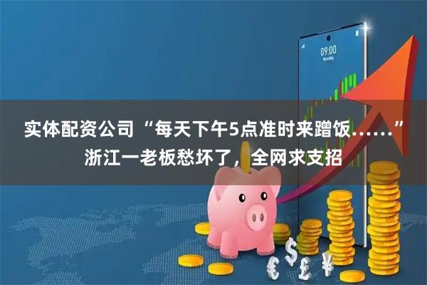 实体配资公司 “每天下午5点准时来蹭饭……”浙江一老板愁坏了，全网求支招