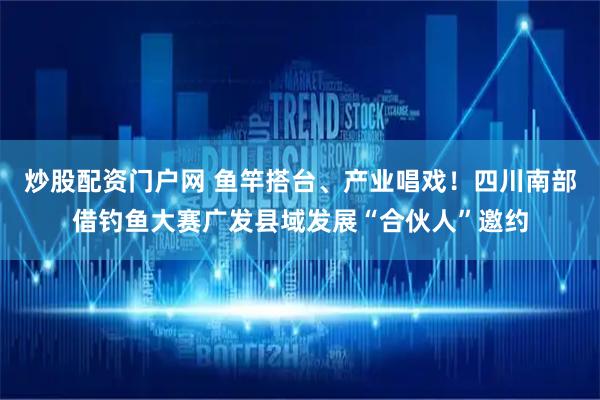 炒股配资门户网 鱼竿搭台、产业唱戏！四川南部借钓鱼大赛广发县域发展“合伙人”邀约